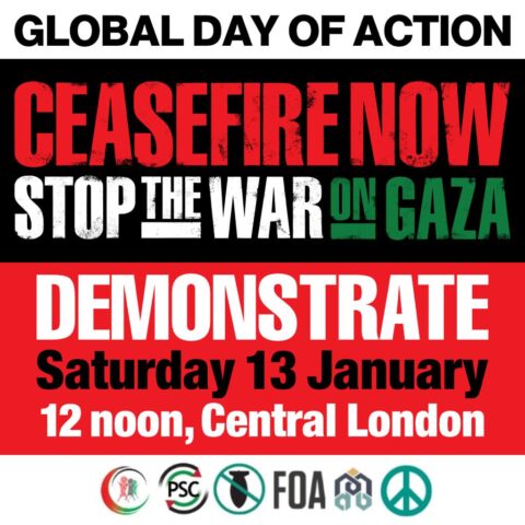 Global Day of Action. Ceasefire Now. Stop the war on Gaza. Demonstrate Saturday 13 January. 12 noon, Central London.
